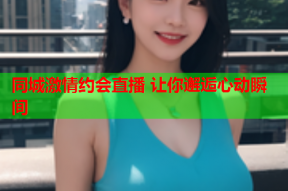 同城激情约会直播 让你邂逅心动瞬间