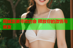 同城富婆寻欢约会 释放你的激情与寂寞