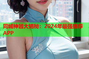 同城神器大揭秘：2024年最强推荐APP