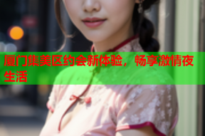 厦门集美区约会新体验，畅享激情夜生活