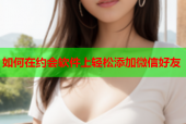 如何在约会软件上轻松添加微信好友