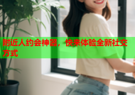 附近人约会神器，快来体验全新社交方式