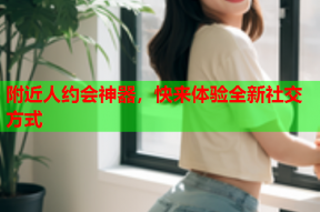 附近人约会神器，快来体验全新社交方式