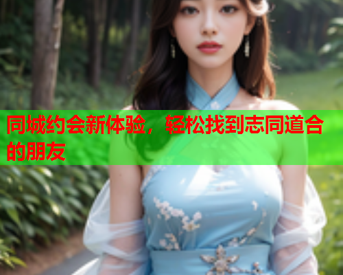 同城约会新体验，轻松找到志同道合的朋友  第1张