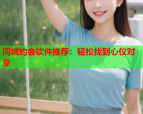 同城约会软件推荐：轻松找到心仪对象  第1张