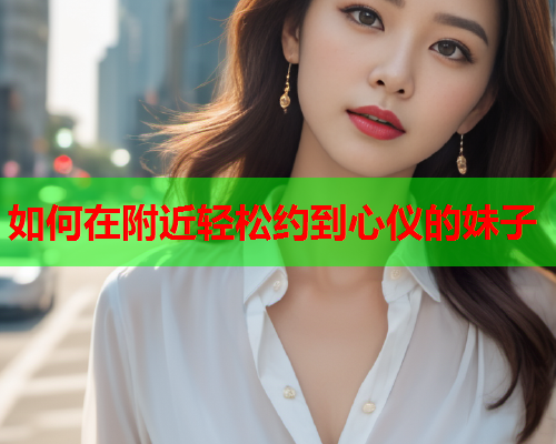 如何在附近轻松约到心仪的妹子  第1张