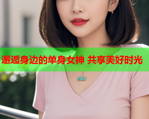 邂逅身边的单身女神 共享美好时光  第1张