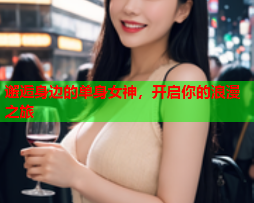 邂逅身边的单身女神，开启你的浪漫之旅  第1张