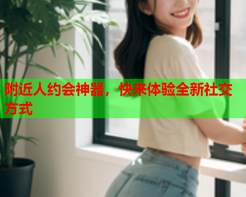 附近人约会神器，快来体验全新社交方式  第1张