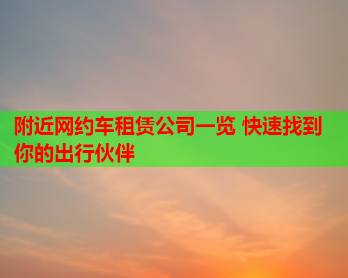 附近网约车租赁公司一览 快速找到你的出行伙伴  第2张