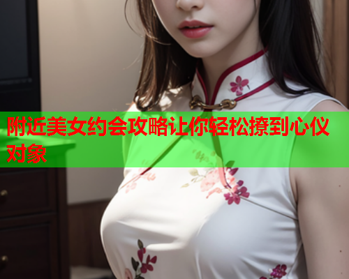 附近美女约会攻略让你轻松撩到心仪对象  第1张