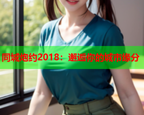 同城炮约2018：邂逅你的城市缘分  第2张