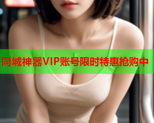 同城神器VIP账号限时特惠抢购中  第2张