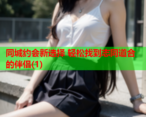 同城约会新选择 轻松找到志同道合的伴侣(1)  第2张