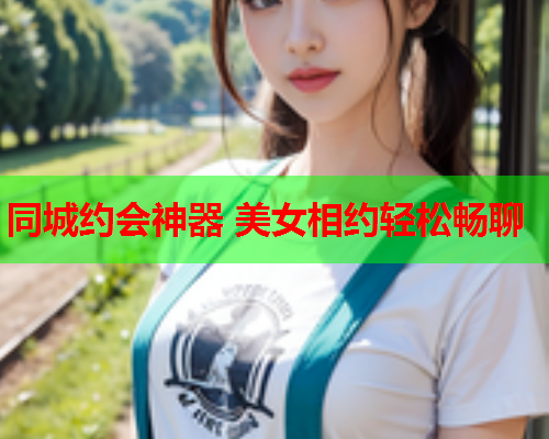 同城约会神器 美女相约轻松畅聊  第1张