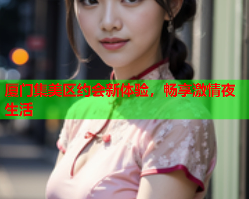 厦门集美区约会新体验，畅享激情夜生活  第1张