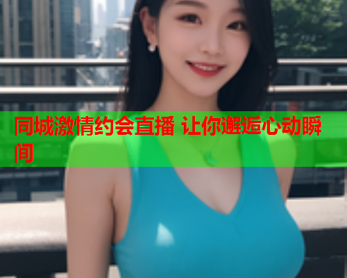 同城激情约会直播 让你邂逅心动瞬间  第1张