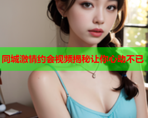 同城激情约会视频揭秘让你心动不已  第2张