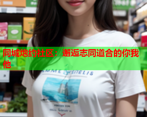 同城炮约社区：邂逅志同道合的你我他  第2张