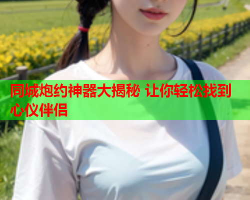 同城炮约神器大揭秘 让你轻松找到心仪伴侣  第1张