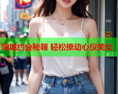 同城约会秘籍 轻松撩动心仪美女  第1张