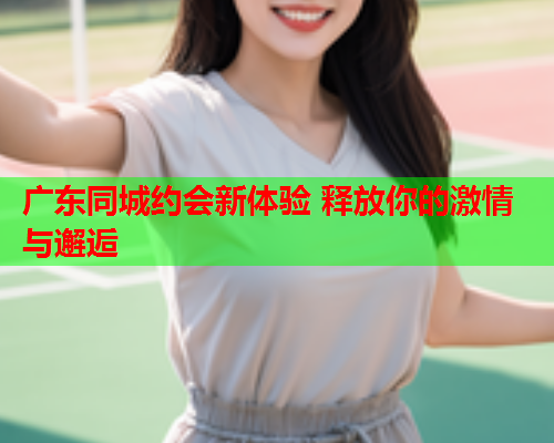 广东同城约会新体验 释放你的激情与邂逅  第2张