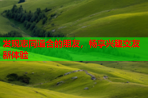 发现志同道合的朋友，畅享兴趣交友新体验