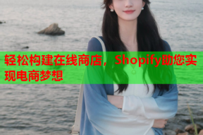 轻松构建在线商店，Shopify助您实现电商梦想