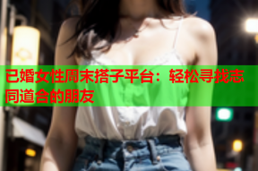 已婚女性周末搭子平台：轻松寻找志同道合的朋友