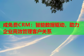 成免费CRM：智能数据驱动，助力企业高效管理客户关系