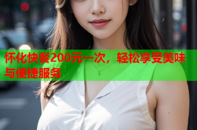 怀化快餐200元一次，轻松享受美味与便捷服务