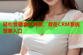 轻松管理客户关系，尽在CRM系统登录入口