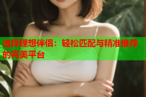 选择理想伴侣：轻松匹配与精准推荐的完美平台