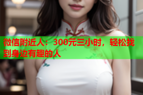 微信附近人：300元三小时，轻松找到身边有趣的人