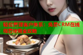 轻松管理客户关系：免费CRM在线观看使用全攻略