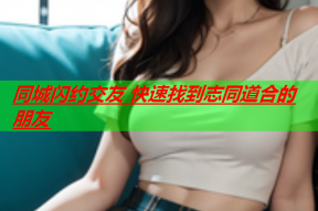 同城闪约交友 快速找到志同道合的朋友