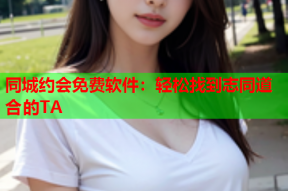 同城约会免费软件：轻松找到志同道合的TA