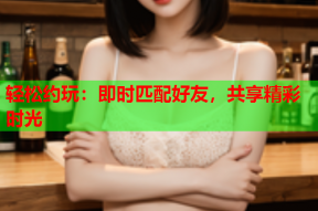 轻松约玩：即时匹配好友，共享精彩时光