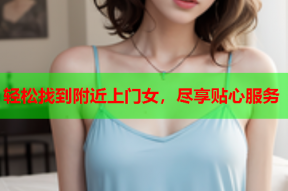 轻松找到附近上门女，尽享贴心服务