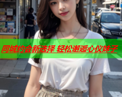 同城约会新选择 轻松邂逅心仪妹子  第1张