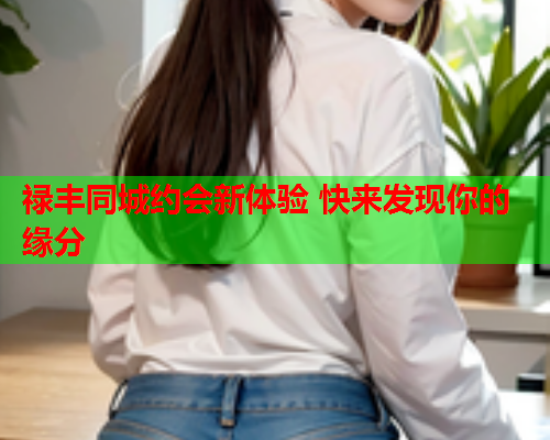 禄丰同城约会新体验 快来发现你的缘分  第1张