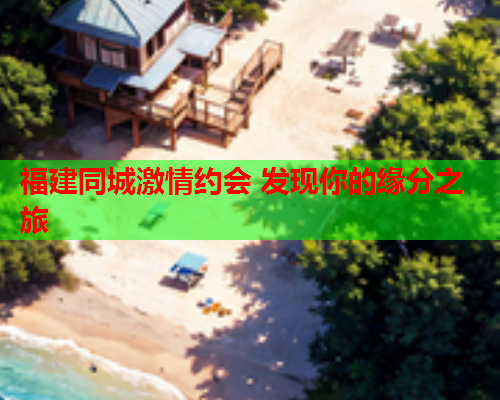 福建同城激情约会 发现你的缘分之旅  第2张