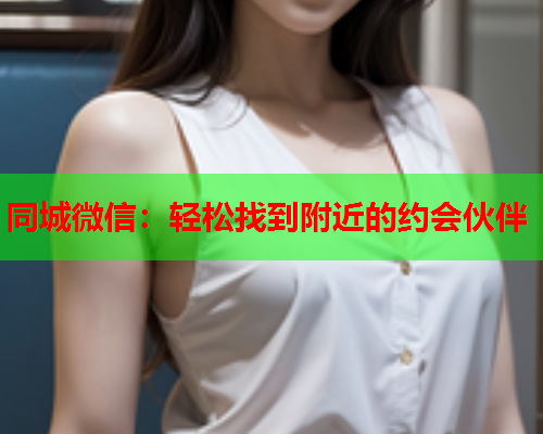 同城微信：轻松找到附近的约会伙伴  第1张