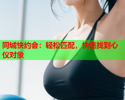 同城快约会：轻松匹配，快速找到心仪对象  第2张