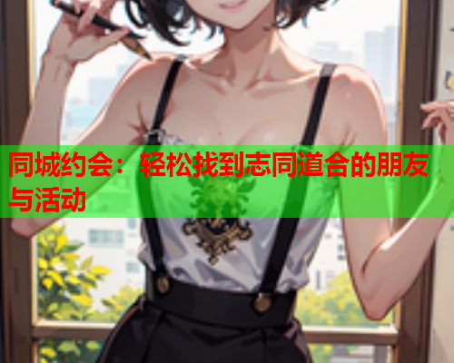 同城约会：轻松找到志同道合的朋友与活动  第2张