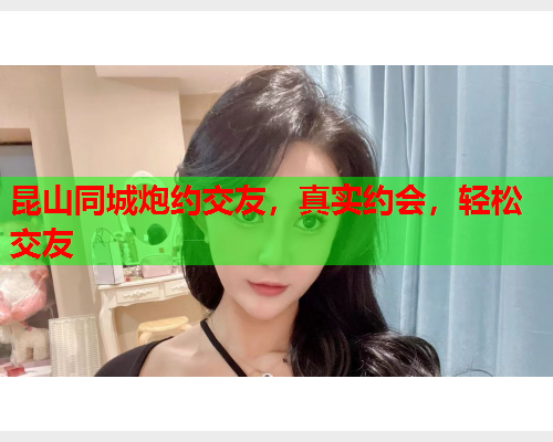 昆山同城炮约交友，真实约会，轻松交友  第1张