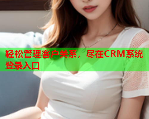 轻松管理客户关系，尽在CRM系统登录入口  第1张