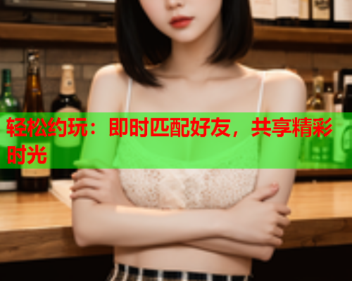 轻松约玩：即时匹配好友，共享精彩时光  第1张