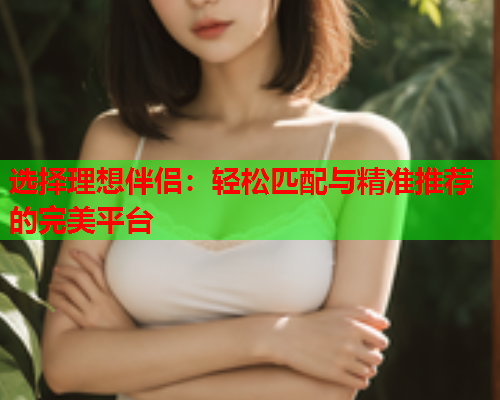 选择理想伴侣：轻松匹配与精准推荐的完美平台  第1张