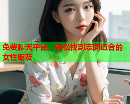 免费聊天平台，轻松找到志同道合的女性朋友  第1张